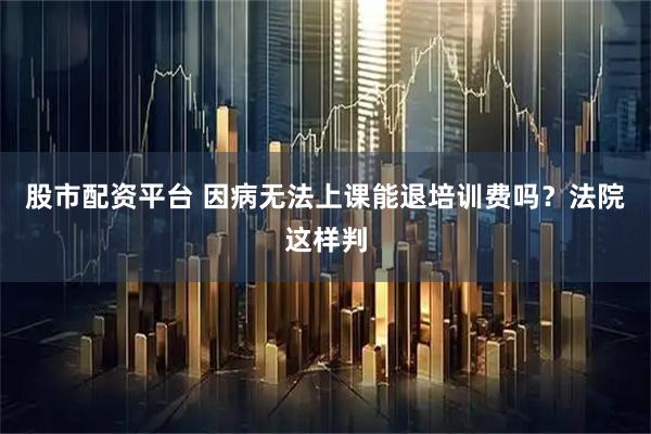 股市配资平台 因病无法上课能退培训费吗？法院这样判