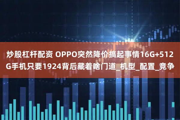 炒股杠杆配资 OPPO突然降价搞起事情16G+512G手机只要1924背后藏着啥门道_机型_配置_竞争