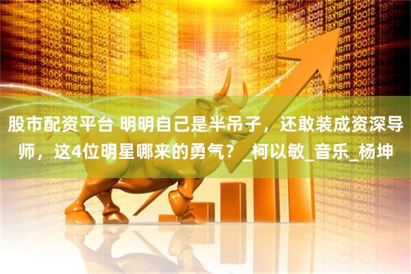股市配资平台 明明自己是半吊子，还敢装成资深导师，这4位明星哪来的勇气？_柯以敏_音乐_杨坤