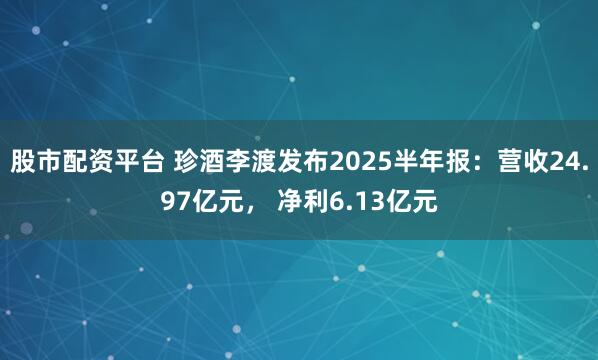 股市配资平台 珍酒李渡发布2025半年报：营收24.97亿元， 净利6.13亿元