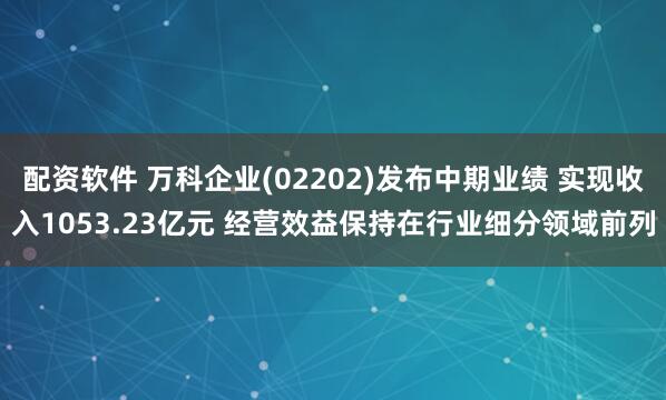配资软件 万科企业(02202)发布中期业绩 实现收入1053.23亿元 经营效益保持在行业细分领域前列