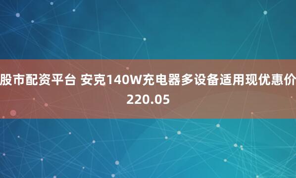 股市配资平台 安克140W充电器多设备适用现优惠价220.05