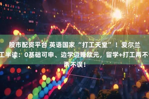 股市配资平台 英语国家 “打工天堂” ！爱尔兰半工半读：0基础可申、边学边赚欧元，留学+打工两不误！
