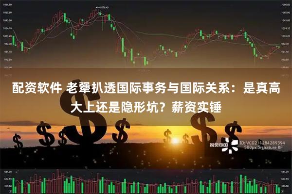 配资软件 老犟扒透国际事务与国际关系：是真高大上还是隐形坑？薪资实锤