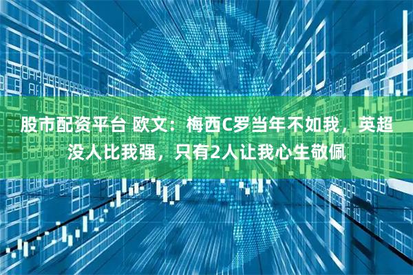 股市配资平台 欧文：梅西C罗当年不如我，英超没人比我强，只有2人让我心生敬佩