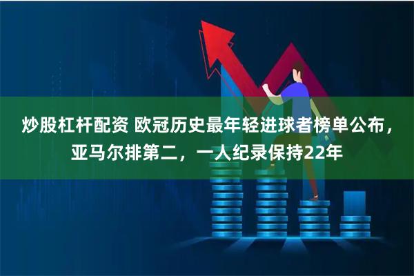 炒股杠杆配资 欧冠历史最年轻进球者榜单公布，亚马尔排第二，一人纪录保持22年