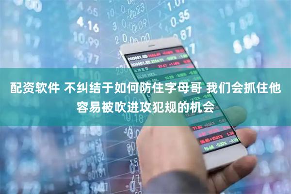 配资软件 不纠结于如何防住字母哥 我们会抓住他容易被吹进攻犯规的机会