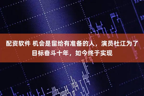 配资软件 机会是留给有准备的人，演员杜江为了目标奋斗十年，如今终于实现