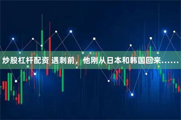 炒股杠杆配资 遇刺前，他刚从日本和韩国回来……