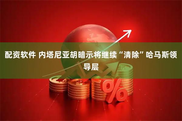 配资软件 内塔尼亚胡暗示将继续“清除”哈马斯领导层