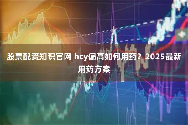 股票配资知识官网 hcy偏高如何用药？2025最新用药方案