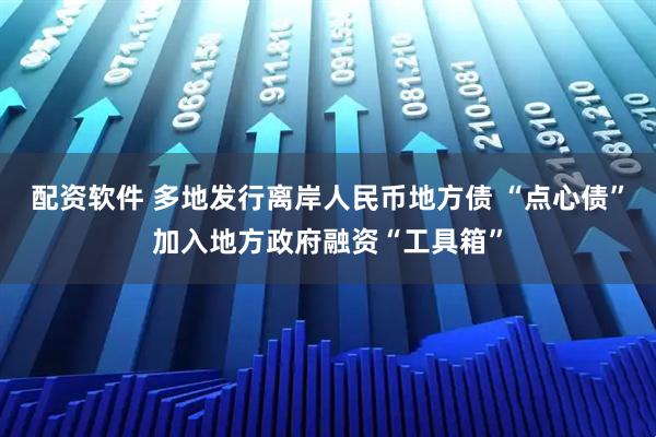 配资软件 多地发行离岸人民币地方债 “点心债”加入地方政府融资“工具箱”