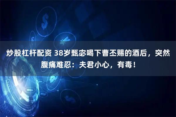 炒股杠杆配资 38岁甄宓喝下曹丕赐的酒后，突然腹痛难忍：夫君小心，有毒！