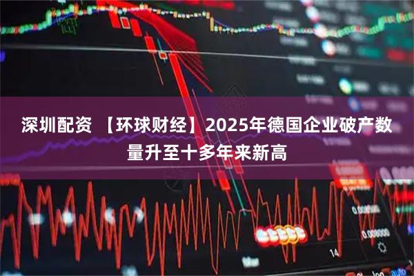 深圳配资 【环球财经】2025年德国企业破产数量升至十多年来新高