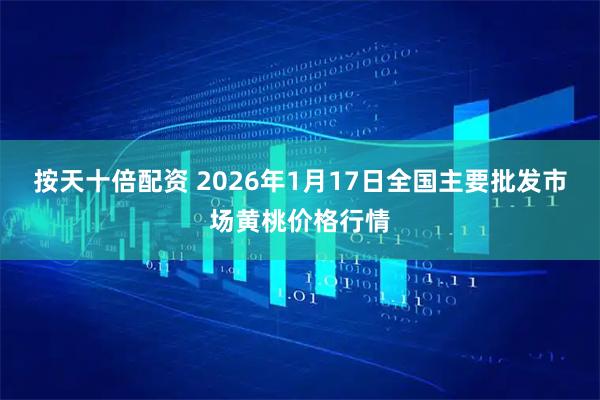 按天十倍配资 2026年1月17日全国主要批发市场黄桃价格行情